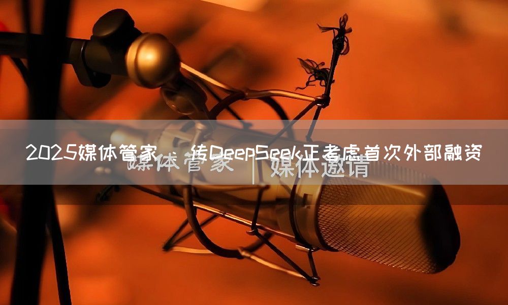 2025媒体管家 :传DeepSeek正考虑首次外部融资(图1) 2025媒体管家 :传DeepSeek正考虑首次外部融资(图1)